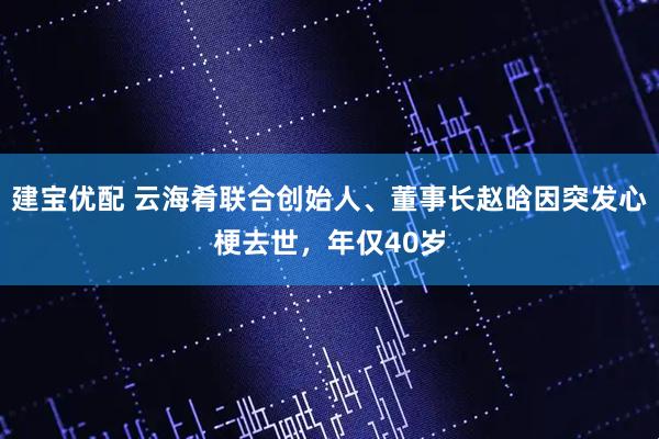 建宝优配 云海肴联合创始人、董事长赵晗因突发心梗去世，年仅40岁