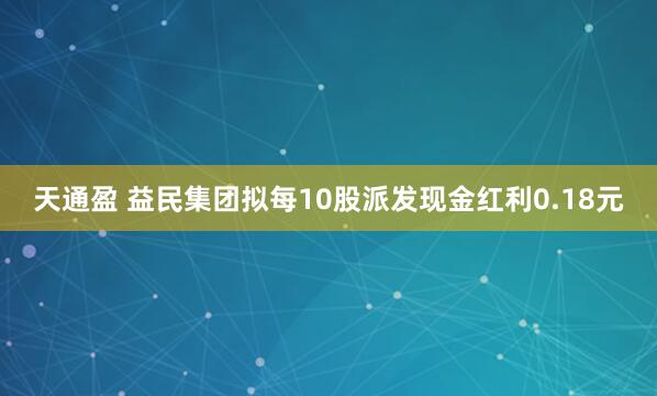 天通盈 益民集团拟每10股派发现金红利0.18元