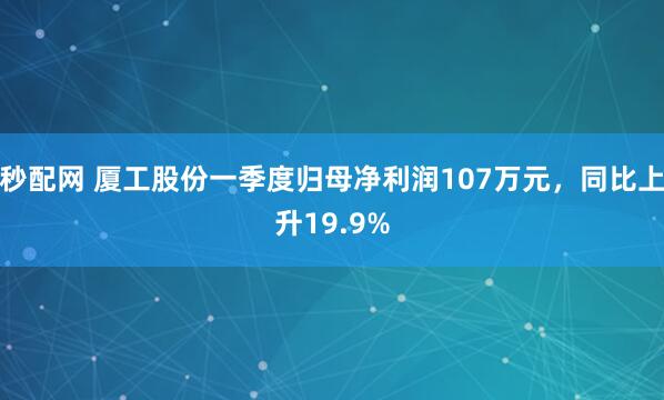 秒配网 厦工股份一季度归母净利润107万元，同比上升19.9%