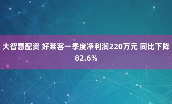 大智慧配资 好莱客一季度净利润220万元 同比下降82.6%