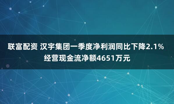 联富配资 汉宇集团一季度净利润同比下降2.1% 经营现金流净额4651万元