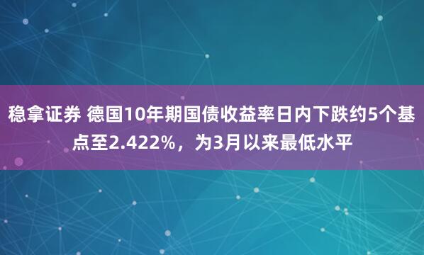 稳拿证券 德国10年期国债收益率日内下跌约5个基点至2.422%，为3月以来最低水平