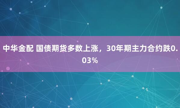 中华金配 国债期货多数上涨，30年期主力合约跌0.03%