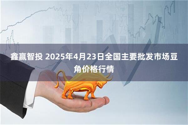 鑫赢智投 2025年4月23日全国主要批发市场豆角价格行情