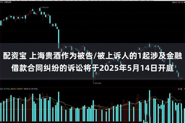 配资宝 上海贵酒作为被告/被上诉人的1起涉及金融借款合同纠纷的诉讼将于2025年5月14日开庭