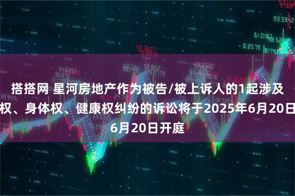 搭搭网 星河房地产作为被告/被上诉人的1起涉及生命权、身体权、健康权纠纷的诉讼将于2025年6月20日开庭