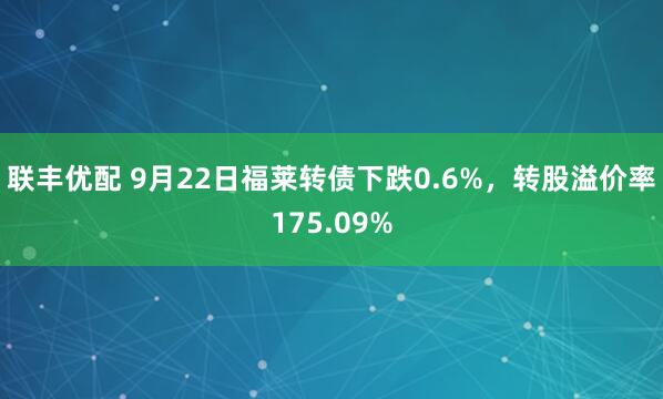 联丰优配 9月22日福莱转债下跌0.6%，转股溢价率175.09%