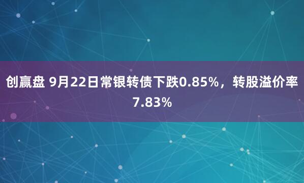 创赢盘 9月22日常银转债下跌0.85%，转股溢价率7.83%