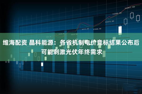 维海配资 晶科能源：各省机制电价竞标结果公布后 可能刺激光伏年终需求