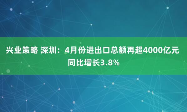 兴业策略 深圳：4月份进出口总额再超4000亿元 同比增长3.8%