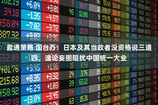 盈通策略 国台办：日本及其当政者没资格说三道四，遑论妄图阻扰中国统一大业