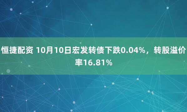 恒捷配资 10月10日宏发转债下跌0.04%，转股溢价率16.81%