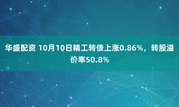 华盛配资 10月10日精工转债上涨0.86%，转股溢价率50.8%