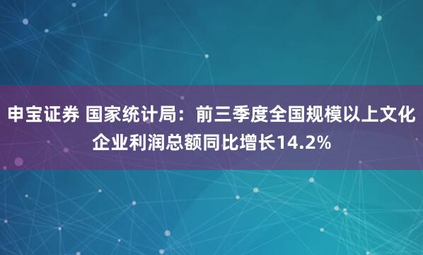 申宝证券 国家统计局：前三季度全国规模以上文化企业利润总额同比增长14.2%