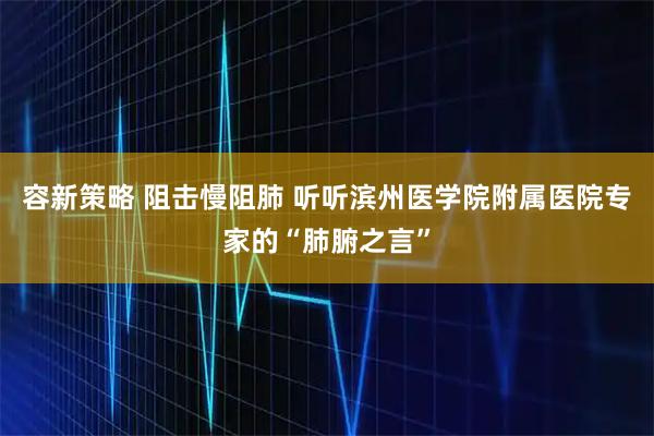 容新策略 阻击慢阻肺 听听滨州医学院附属医院专家的“肺腑之言”