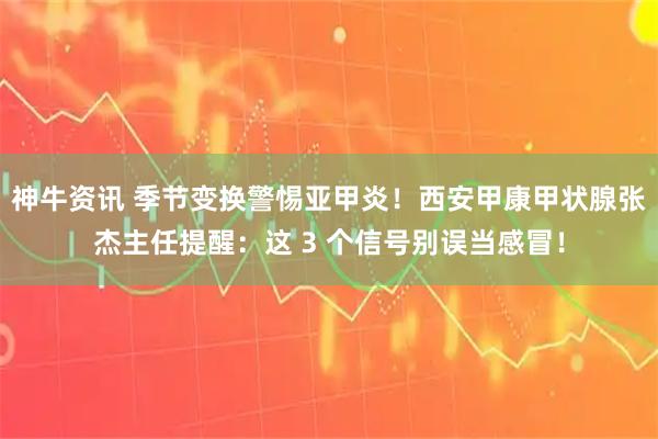 神牛资讯 季节变换警惕亚甲炎！西安甲康甲状腺张杰主任提醒：这 3 个信号别误当感冒！