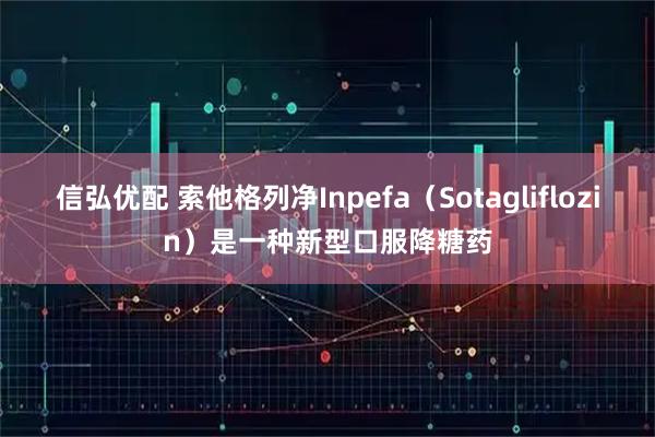 信弘优配 索他格列净Inpefa（Sotagliflozin）是一种新型口服降糖药