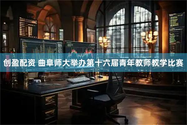 创盈配资 曲阜师大举办第十六届青年教师教学比赛