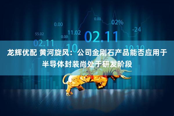 龙辉优配 黄河旋风：公司金刚石产品能否应用于半导体封装尚处于研发阶段