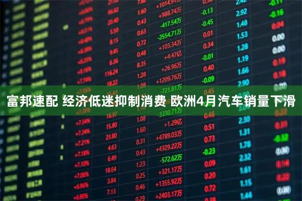 富邦速配 经济低迷抑制消费 欧洲4月汽车销量下滑