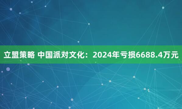 立盟策略 中国派对文化：2024年亏损6688.4万元