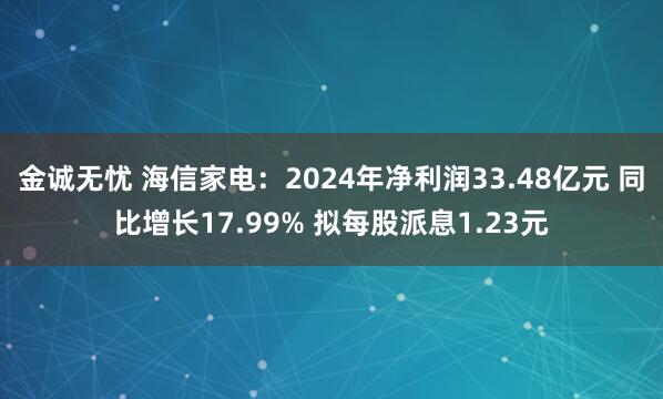 金诚无忧 海信家电：2024年净利润33.48亿元 同比增长17.99% 拟每股派息1.23元