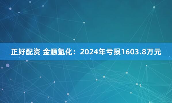正好配资 金源氢化：2024年亏损1603.8万元