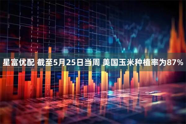 星富优配 截至5月25日当周 美国玉米种植率为87%