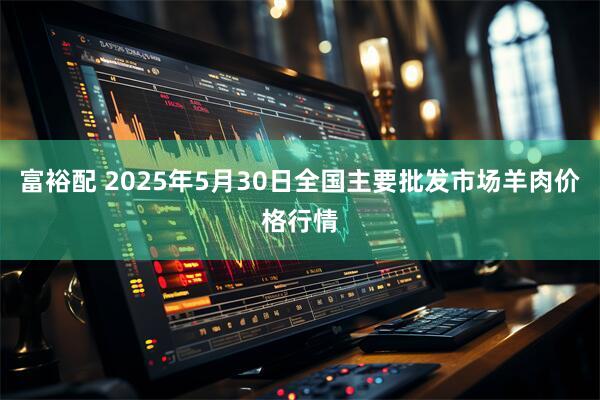 富裕配 2025年5月30日全国主要批发市场羊肉价格行情