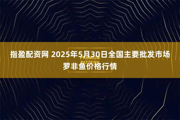 指盈配资网 2025年5月30日全国主要批发市场罗非鱼价格行情