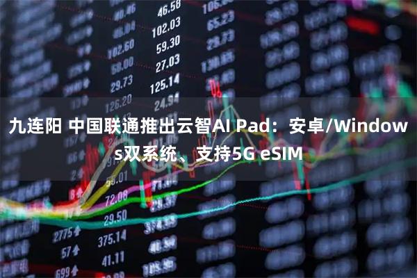 九连阳 中国联通推出云智AI Pad：安卓/Windows双系统、支持5G eSIM