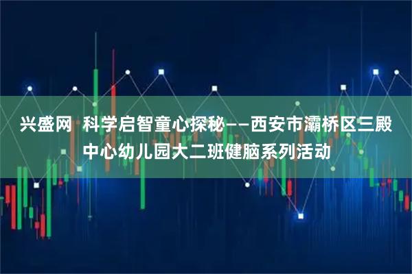 兴盛网  科学启智童心探秘——西安市灞桥区三殿中心幼儿园大二班健脑系列活动