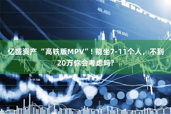 亿盛资产 “高铁版MPV”! 能坐7-11个人，不到20万你会考虑吗?