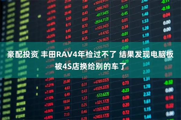 豪配投资 丰田RAV4年检过不了 结果发现电脑板被4S店换给别的车了