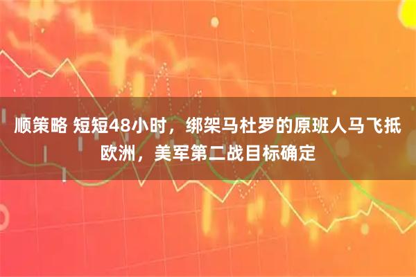 顺策略 短短48小时，绑架马杜罗的原班人马飞抵欧洲，美军第二战目标确定