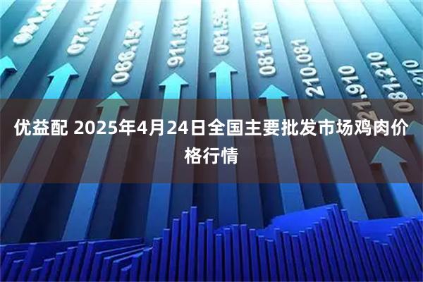 优益配 2025年4月24日全国主要批发市场鸡肉价格行情