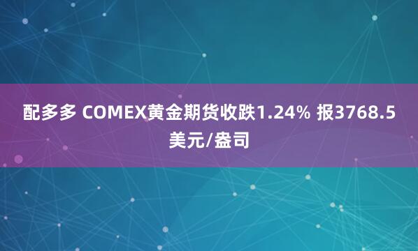 配多多 COMEX黄金期货收跌1.24% 报3768.5美元/盎司