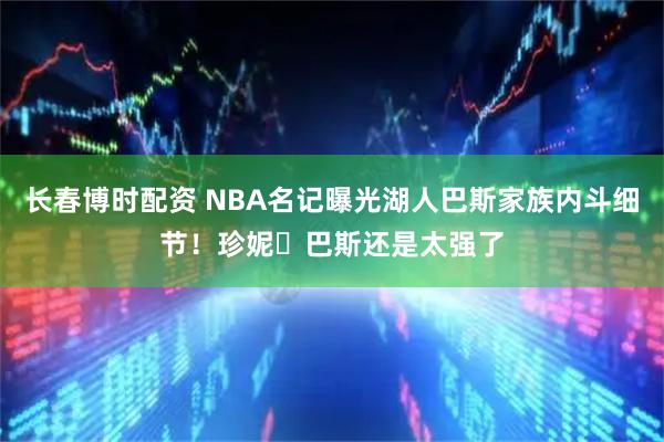 长春博时配资 NBA名记曝光湖人巴斯家族内斗细节！珍妮・巴斯还是太强了