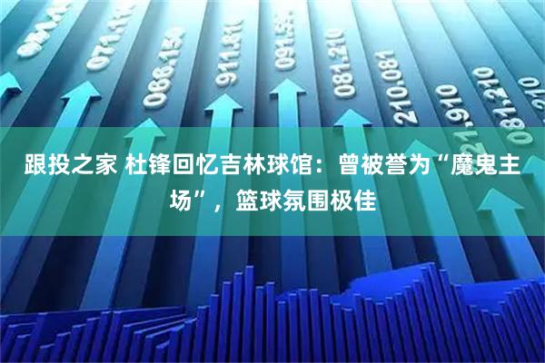 跟投之家 杜锋回忆吉林球馆：曾被誉为“魔鬼主场”，篮球氛围极佳