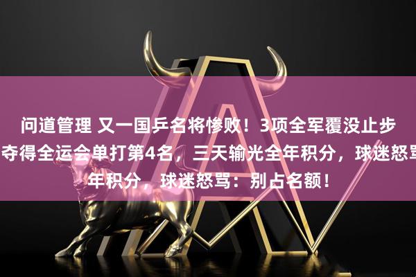 问道管理 又一国乒名将惨败！3项全军覆没止步资格赛，去年夺得全运会单打第4名，三天输光全年积分，球迷怒骂：别占名额！