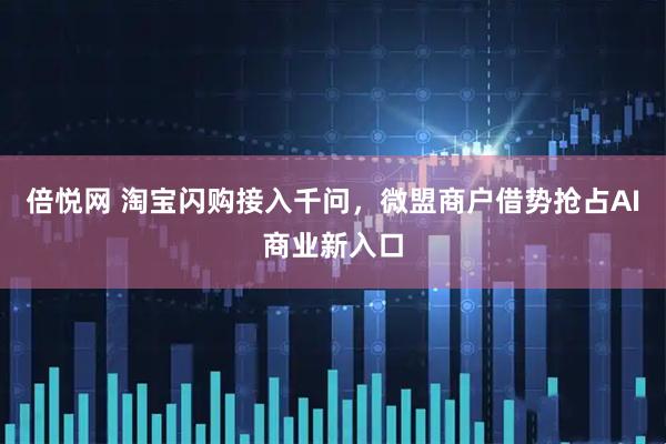 倍悦网 淘宝闪购接入千问,微盟商户借势抢占AI商业新入口