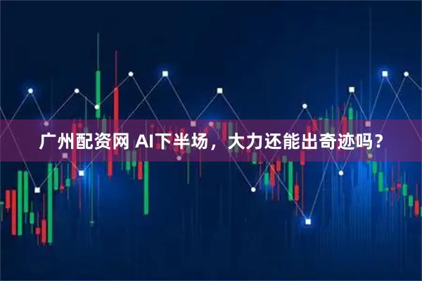 广州配资网 AI下半场，大力还能出奇迹吗？