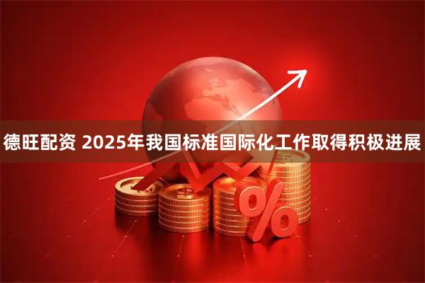 德旺配资 2025年我国标准国际化工作取得积极进展
