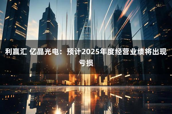 利赢汇 亿晶光电:预计2025年度经营业绩将出现亏损