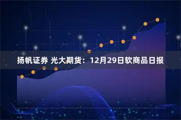 扬帆证券 光大期货：12月29日软商品日报