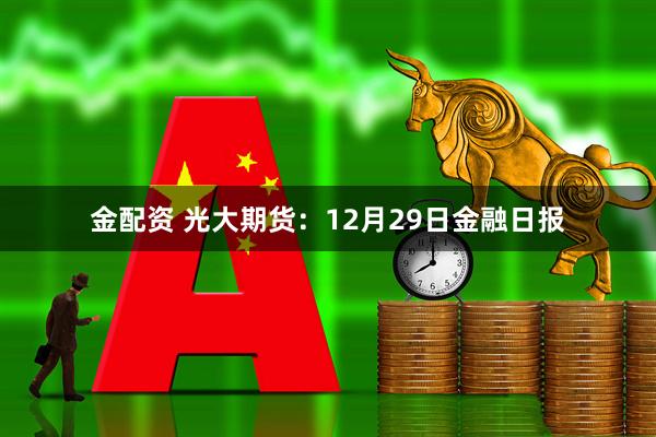金配资 光大期货:12月29日金融日报