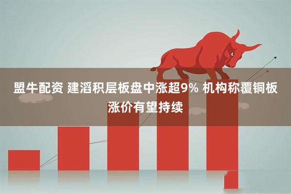 盟牛配资 建滔积层板盘中涨超9% 机构称覆铜板涨价有望持续