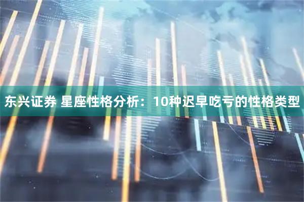 东兴证券 星座性格分析：10种迟早吃亏的性格类型