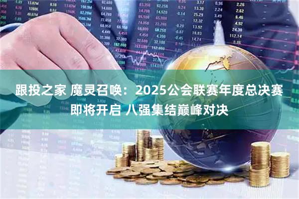 跟投之家 魔灵召唤：2025公会联赛年度总决赛即将开启 八强集结巅峰对决