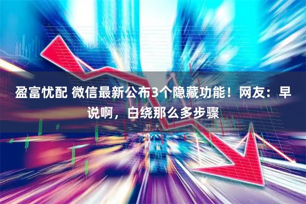 盈富忧配 微信最新公布3个隐藏功能！网友：早说啊，白绕那么多步骤